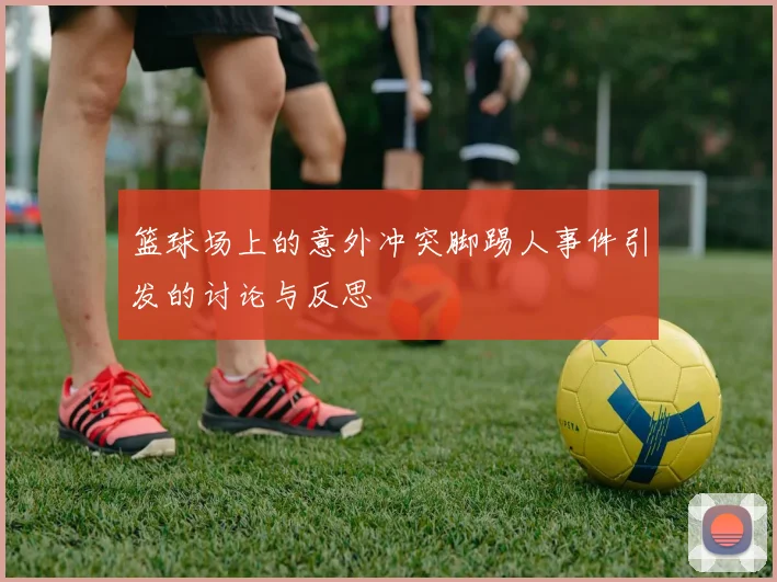 篮球场上的意外冲突脚踢人事件引发的讨论与反思