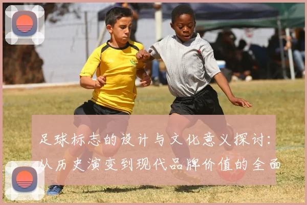 足球标志的设计与文化意义探讨：从历史演变到现代品牌价值的全面分析