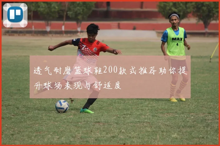 透气耐磨篮球鞋200款式推荐助你提升球场表现与舒适度