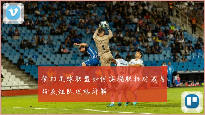 梦幻足球联盟如何实现联机对战与好友组队攻略详解
