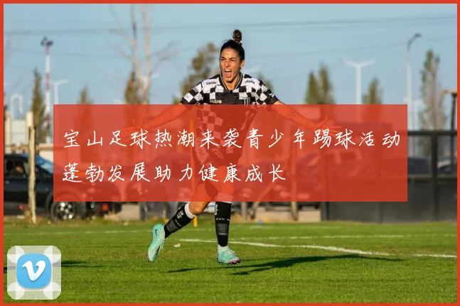 宝山足球热潮来袭青少年踢球活动蓬勃发展助力健康成长
