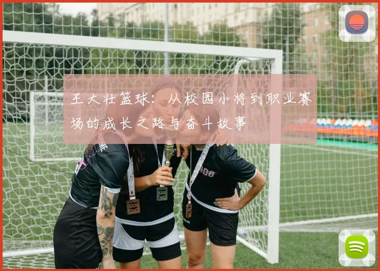 王大壮篮球：从校园小将到职业赛场的成长之路与奋斗故事