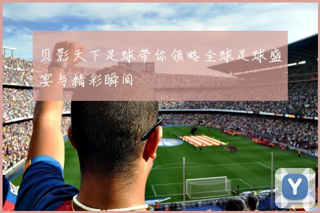 贝影天下足球带你领略全球足球盛宴与精彩瞬间