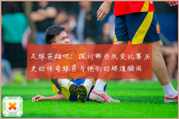 足球英雄吧：探讨那些改变比赛历史的传奇球员与他们的辉煌瞬间