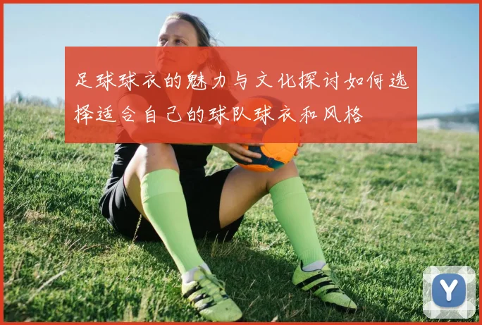 足球球衣的魅力与文化探讨如何选择适合自己的球队球衣和风格