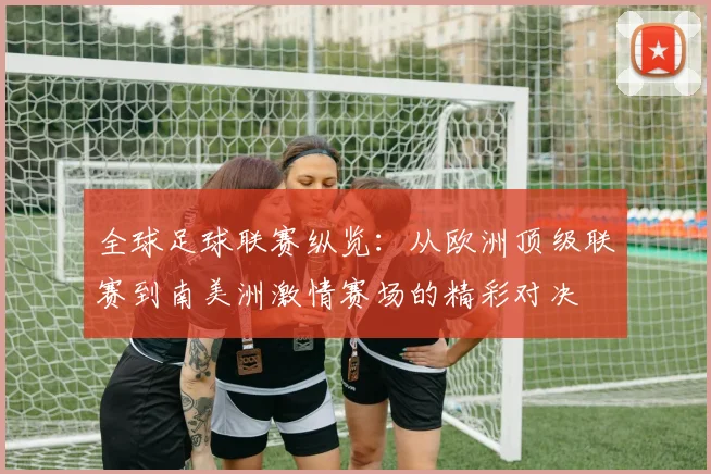 全球足球联赛纵览：从欧洲顶级联赛到南美洲激情赛场的精彩对决