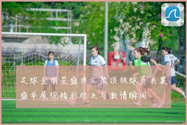 足球全明星盛典汇聚顶级球员共襄盛举展现精彩对决与激情瞬间