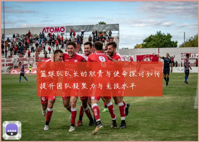 篮球队队长的职责与使命探讨如何提升团队凝聚力与竞技水平