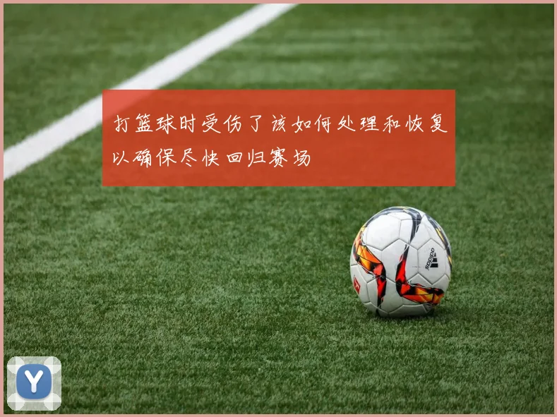 打篮球时受伤了该如何处理和恢复以确保尽快回归赛场