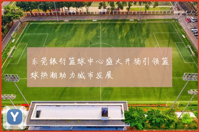东莞银行篮球中心盛大开场引领篮球热潮助力城市发展