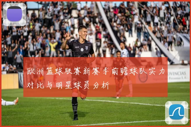欧洲篮球联赛新赛季前瞻球队实力对比与明星球员分析