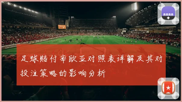 足球赔付率欧亚对照表详解及其对投注策略的影响分析