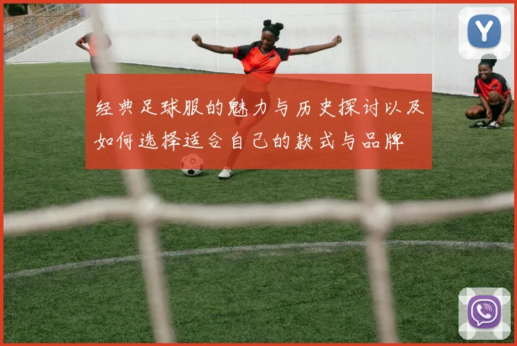 经典足球服的魅力与历史探讨以及如何选择适合自己的款式与品牌