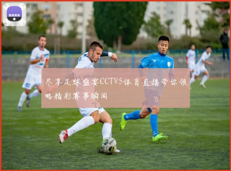 尽享足球盛宴CCTV5体育直播带你领略精彩赛事瞬间