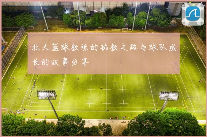 北大篮球教练的执教之路与球队成长的故事分享