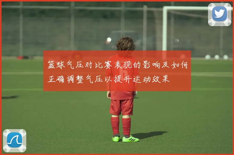 篮球气压对比赛表现的影响及如何正确调整气压以提升运动效果