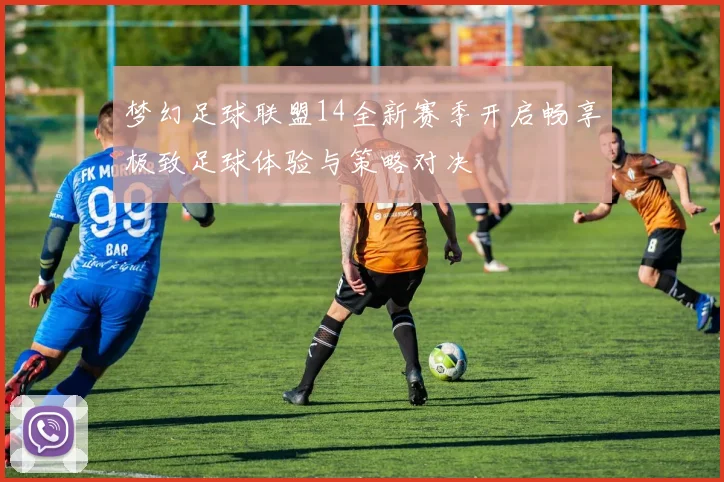 梦幻足球联盟14全新赛季开启畅享极致足球体验与策略对决