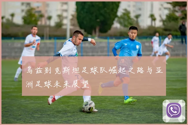 乌兹别克斯坦足球队崛起之路与亚洲足球未来展望