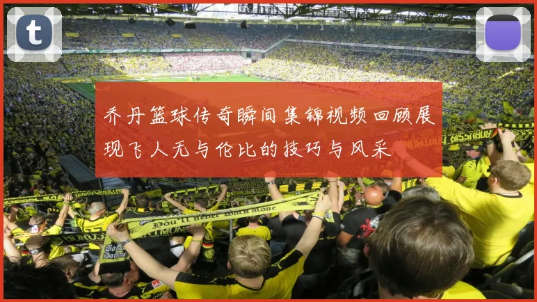 乔丹篮球传奇瞬间集锦视频回顾展现飞人无与伦比的技巧与风采